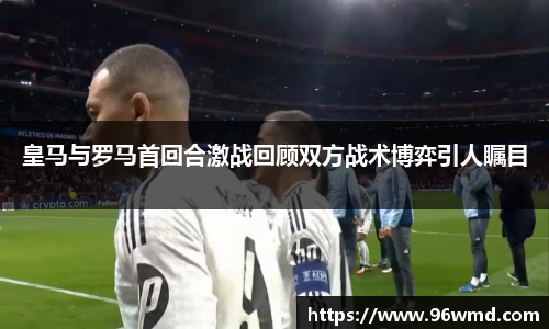 皇马与罗马首回合激战回顾双方战术博弈引人瞩目