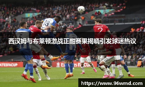 西汉姆与布莱顿激战正酣赛果揭晓引发球迷热议